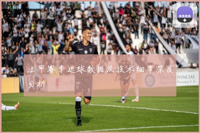 法甲赛季进球数据及技术细节深度分析
