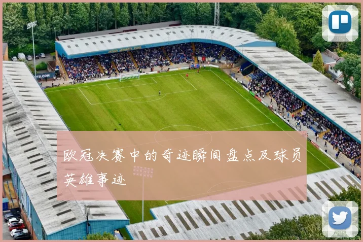 欧冠决赛中的奇迹瞬间盘点及球员英雄事迹