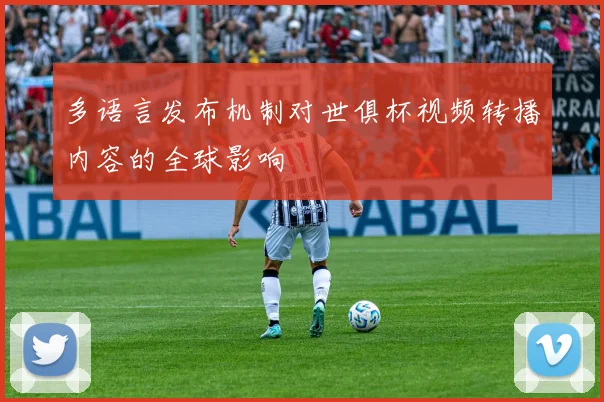 多语言发布机制对世俱杯视频转播内容的全球影响