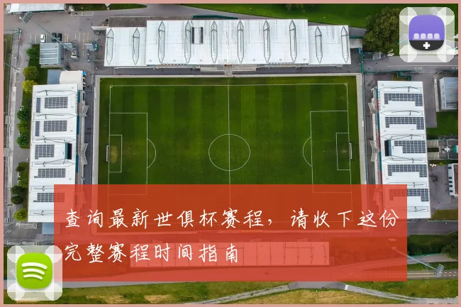查询最新世俱杯赛程，请收下这份完整赛程时间指南