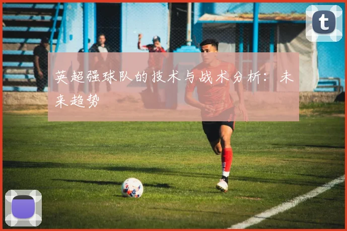 英超强球队的技术与战术分析：未来趋势