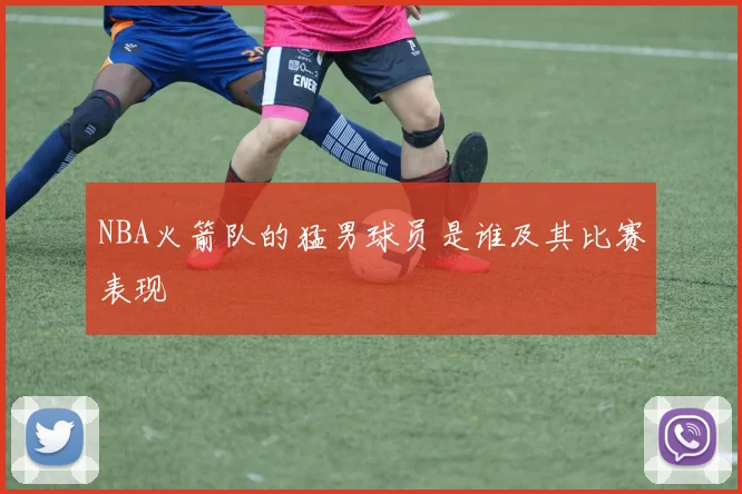 NBA火箭队的猛男球员是谁及其比赛表现