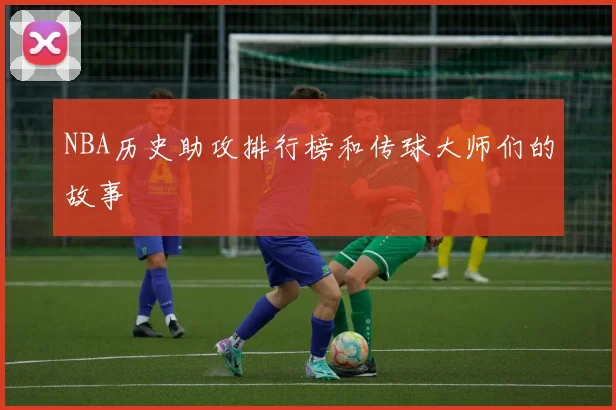 NBA历史助攻排行榜和传球大师们的故事