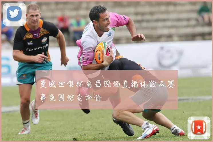 曼城世俱杯南昌现场直播体验及赛事氛围综合评价