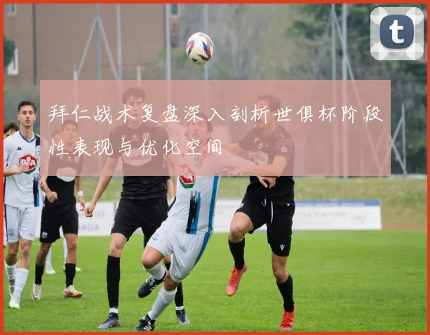 拜仁战术复盘深入剖析世俱杯阶段性表现与优化空间