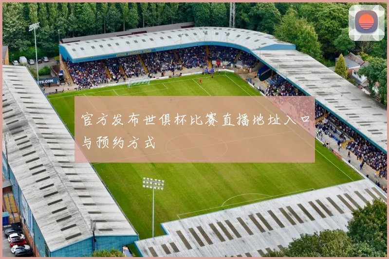 官方发布世俱杯比赛直播地址入口与预约方式