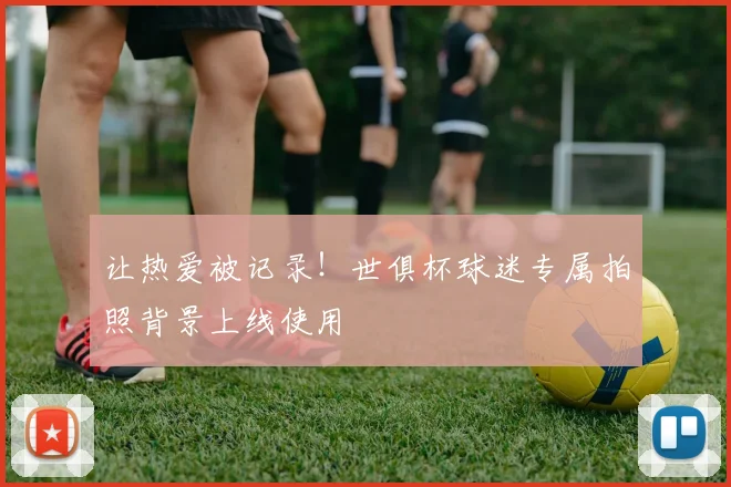 让热爱被记录！世俱杯球迷专属拍照背景上线使用