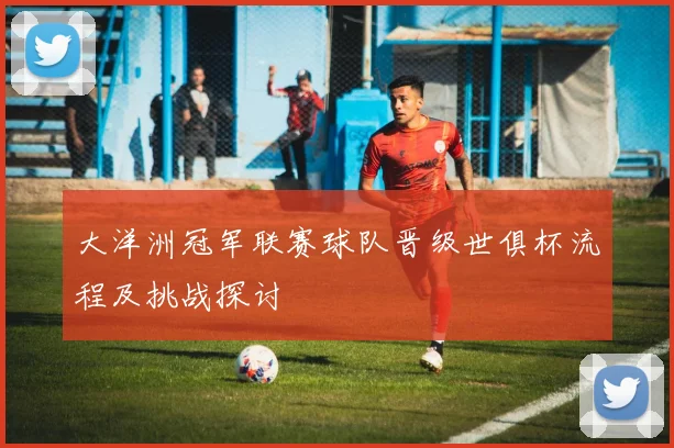 大洋洲冠军联赛球队晋级世俱杯流程及挑战探讨