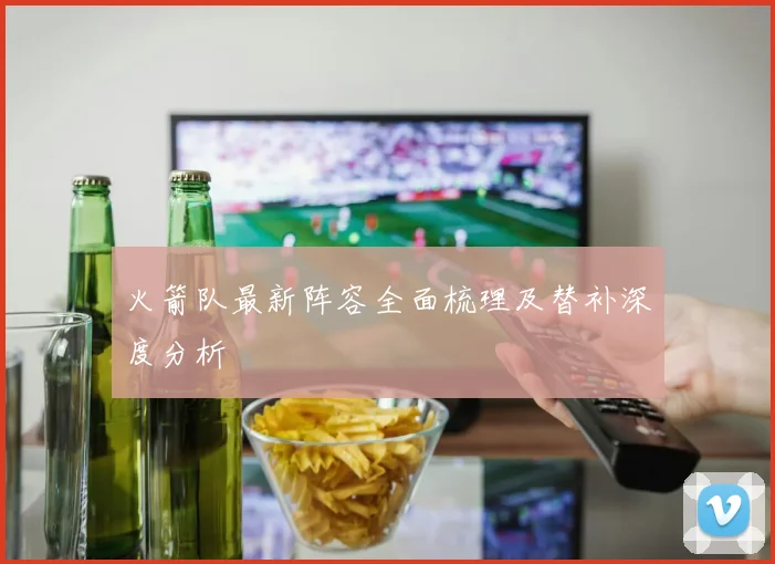 火箭队最新阵容全面梳理及替补深度分析