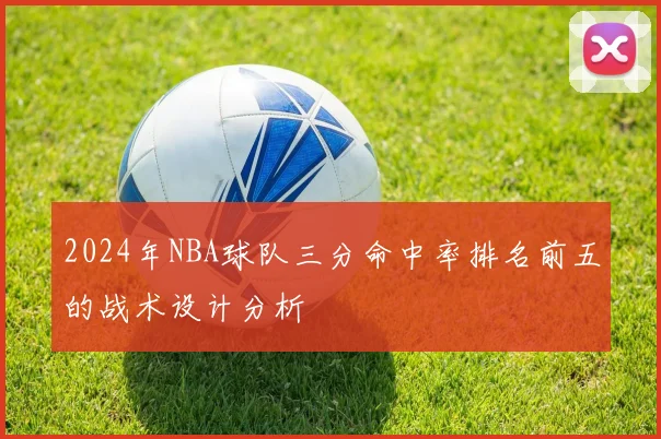 2024年NBA球队三分命中率排名前五的战术设计分析
