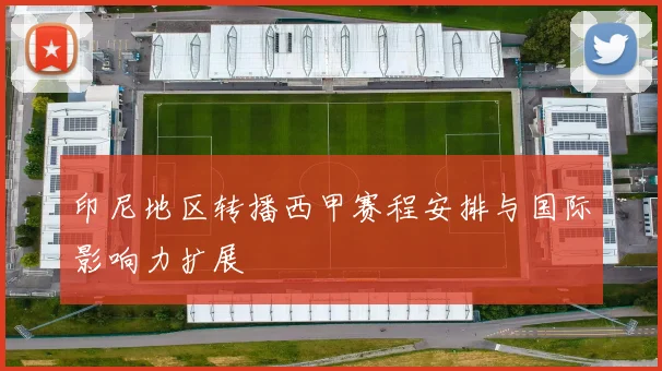 印尼地区转播西甲赛程安排与国际影响力扩展