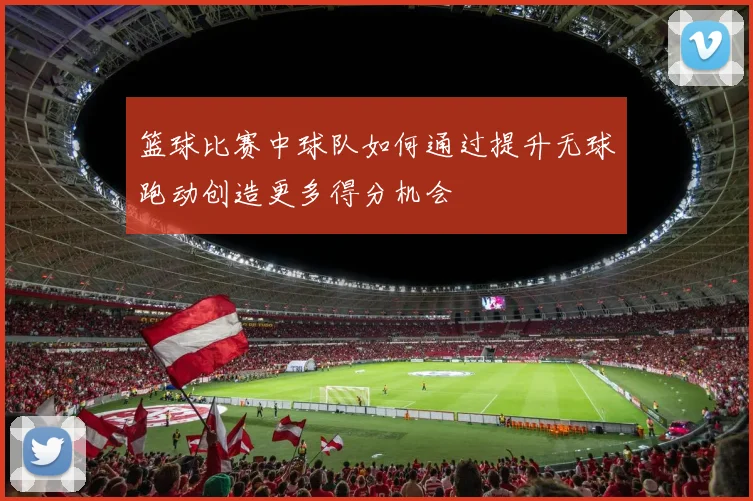 篮球比赛中球队如何通过提升无球跑动创造更多得分机会
