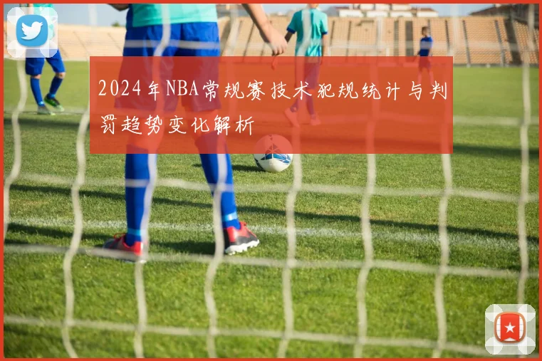 2024年NBA常规赛技术犯规统计与判罚趋势变化解析