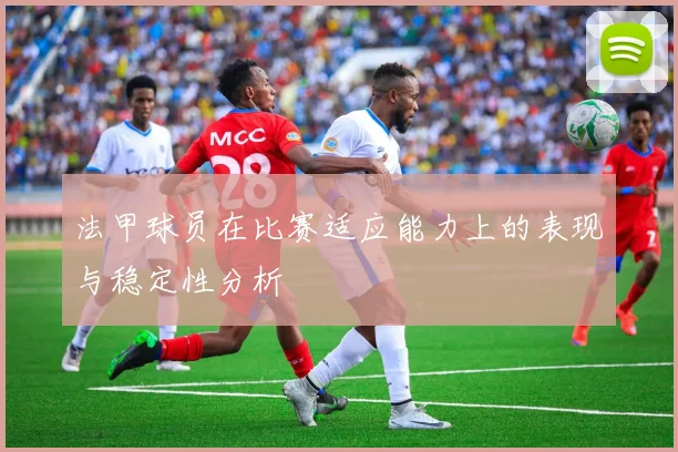 法甲球员在比赛适应能力上的表现与稳定性分析